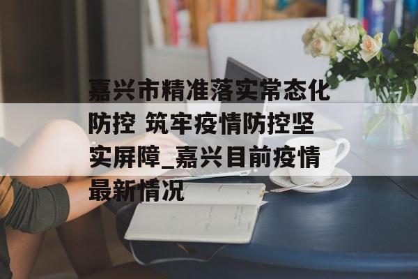 嘉兴市精准落实常态化防控 筑牢疫情防控坚实屏障_嘉兴目前疫情最新情况