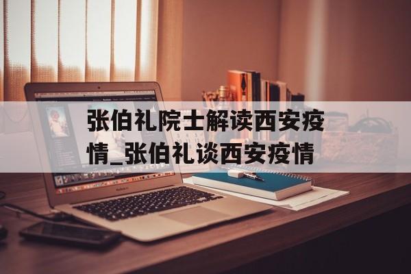 张伯礼院士解读西安疫情_张伯礼谈西安疫情